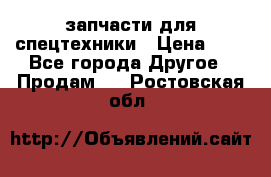 запчасти для спецтехники › Цена ­ 1 - Все города Другое » Продам   . Ростовская обл.